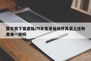 整车拆下变速箱/汽车变速箱拆开再装上还和原来一样吗