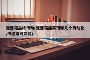 变速箱最终传动(变速箱能实现哪几个传动比,传递路线如何)