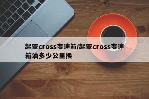 起亚cross变速箱/起亚cross变速箱油多少公里换