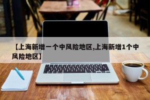 【上海新增一个中风险地区,上海新增1个中风险地区】