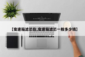 【变速箱滤芯在,变速箱滤芯一般多少钱】