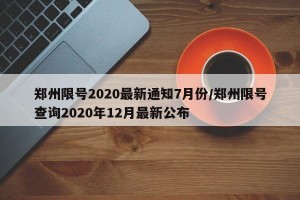 郑州限号2020最新通知7月份/郑州限号查询2020年12月最新公布