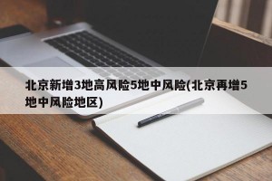 北京新增3地高风险5地中风险(北京再增5地中风险地区)