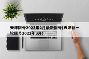 天津限号2023年2月最新限号(天津新一轮限号2021年3月)