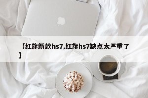 【红旗新款hs7,红旗hs7缺点太严重了】