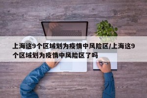 上海这9个区域划为疫情中风险区/上海这9个区域划为疫情中风险区了吗