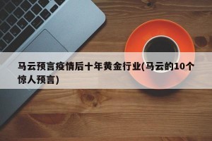 马云预言疫情后十年黄金行业(马云的10个惊人预言)