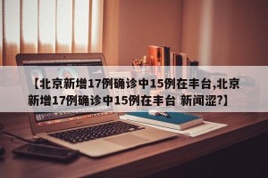 【北京新增17例确诊中15例在丰台,北京新增17例确诊中15例在丰台 新闻涩?】