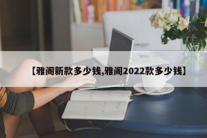 【雅阁新款多少钱,雅阁2022款多少钱】