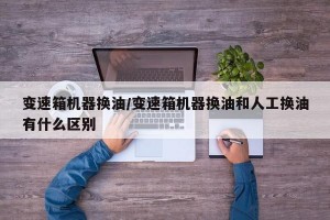变速箱机器换油/变速箱机器换油和人工换油有什么区别