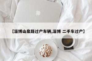 【淄博山泉路过户车辆,淄博 二手车过户】