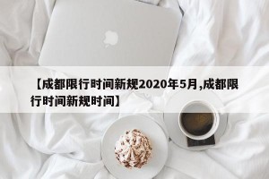 【成都限行时间新规2020年5月,成都限行时间新规时间】