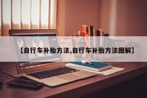 【自行车补胎方法,自行车补胎方法图解】