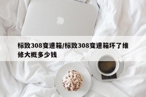 标致308变速箱/标致308变速箱坏了维修大概多少钱