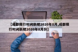 【成都限行时间新规2020年8月,成都限行时间新规2020年8月份】