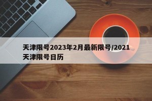 天津限号2023年2月最新限号/2021天津限号日历