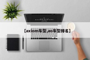 【axiom车型,ao车型排名】