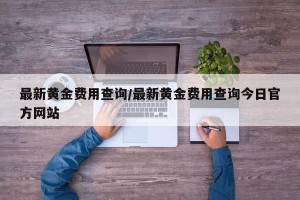 最新黄金费用查询/最新黄金费用查询今日官方网站