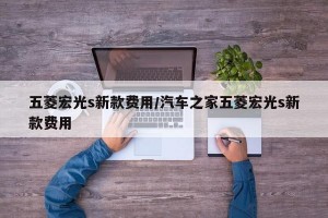 五菱宏光s新款费用/汽车之家五菱宏光s新款费用