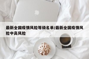 最新全国疫情风险等级名单/最新全国疫情风险中高风险