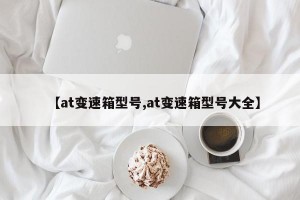 【at变速箱型号,at变速箱型号大全】