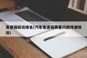 变速箱投诉排名(汽车变速箱质量问题找谁投诉)