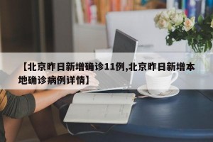 【北京昨日新增确诊11例,北京昨日新增本地确诊病例详情】