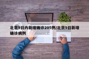 北京9日内新增确诊205例/北京9日新增确诊病例