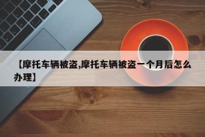 【摩托车辆被盗,摩托车辆被盗一个月后怎么办理】