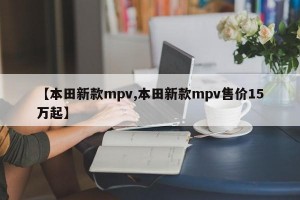 【本田新款mpv,本田新款mpv售价15万起】