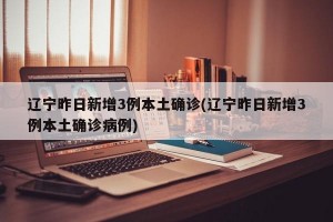 辽宁昨日新增3例本土确诊(辽宁昨日新增3例本土确诊病例)