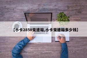 【小卡2850变速箱,小卡变速箱多少钱】