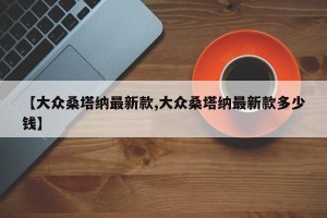 【大众桑塔纳最新款,大众桑塔纳最新款多少钱】