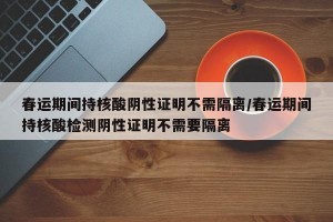 春运期间持核酸阴性证明不需隔离/春运期间持核酸检测阴性证明不需要隔离