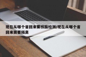 现在从哪个省回来要核酸检测/现在从哪个省回来需要隔离