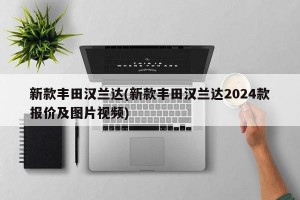 新款丰田汉兰达(新款丰田汉兰达2024款报价及图片视频)