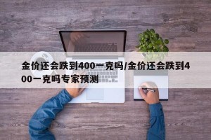 金价还会跌到400一克吗/金价还会跌到400一克吗专家预测