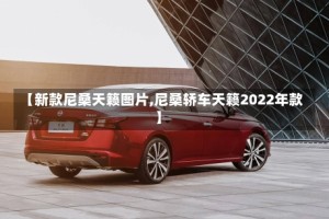 【新款尼桑天籁图片,尼桑轿车天籁2022年款】