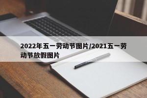 2022年五一劳动节图片/2021五一劳动节放假图片