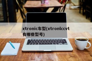 xtronic车型(xtronlccvt有哪些型号)