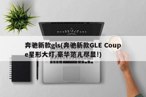 奔驰新款gls(奔驰新款GLE Coupe星形大灯,豪华范儿尽显!)