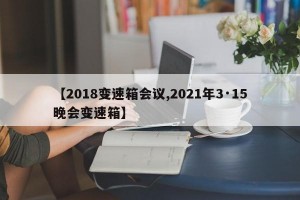 【2018变速箱会议,2021年3·15晚会变速箱】