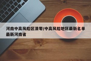 河南中高风险区清零/中高风险地区最新名单最新河南省