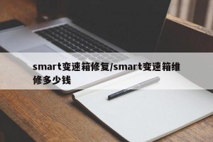 smart变速箱修复/smart变速箱维修多少钱