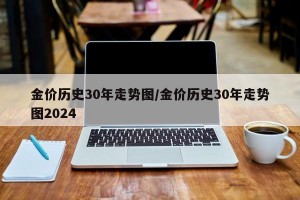 金价历史30年走势图/金价历史30年走势图2024