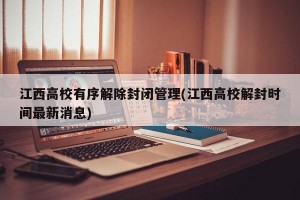 江西高校有序解除封闭管理(江西高校解封时间最新消息)