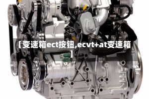 【变速箱ect按钮,ecvt+at变速箱】