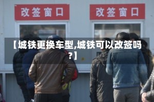 【城铁更换车型,城铁可以改签吗?】