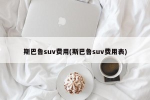 斯巴鲁suv费用(斯巴鲁suv费用表)