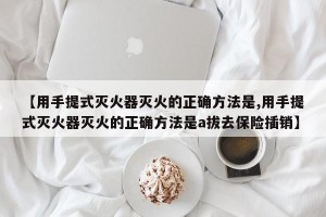 【用手提式灭火器灭火的正确方法是,用手提式灭火器灭火的正确方法是a拔去保险插销】